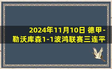 2024年11月10日 德甲-勒沃库森1-1波鸿联赛三连平 希克破门三好康儿绝平